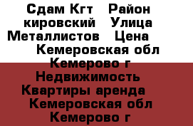 Сдам Кгт › Район ­ кировский › Улица ­ Металлистов › Цена ­ 5 000 - Кемеровская обл., Кемерово г. Недвижимость » Квартиры аренда   . Кемеровская обл.,Кемерово г.